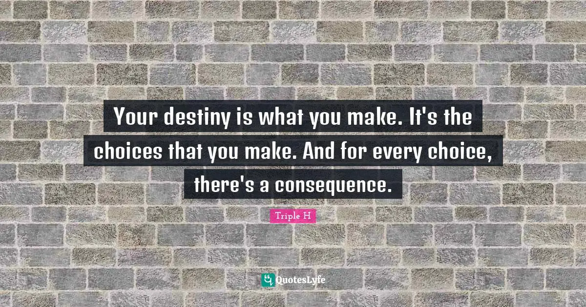 Destiny Quotes: "Your destiny is what you make. It's the choices that you make. And for every choice, there's a consequence."