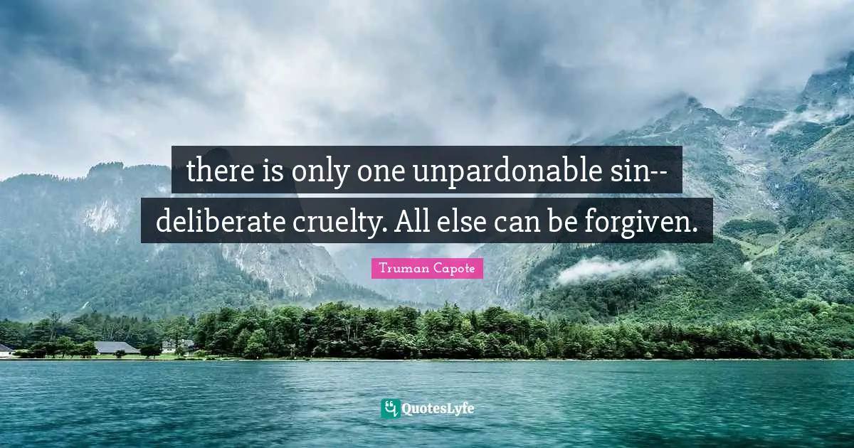 there is only one unpardonable sin--deliberate cruelty. All else can be forgiven.