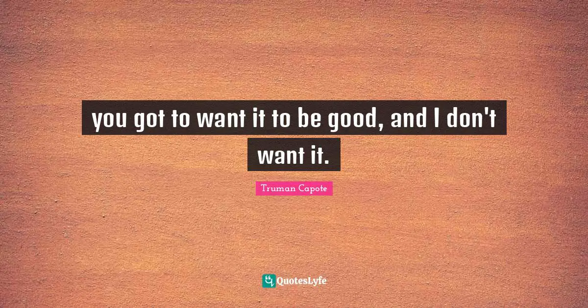 you got to want it to be good, and I don't want it.