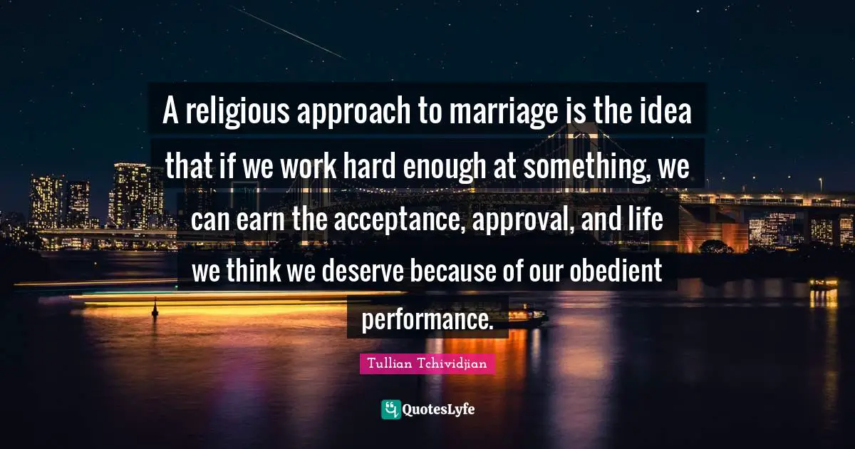 A religious approach to marriage is the idea that if we work hard enough at something, we can earn the acceptance, approval, and life we think we deserve because of our obedient performance.