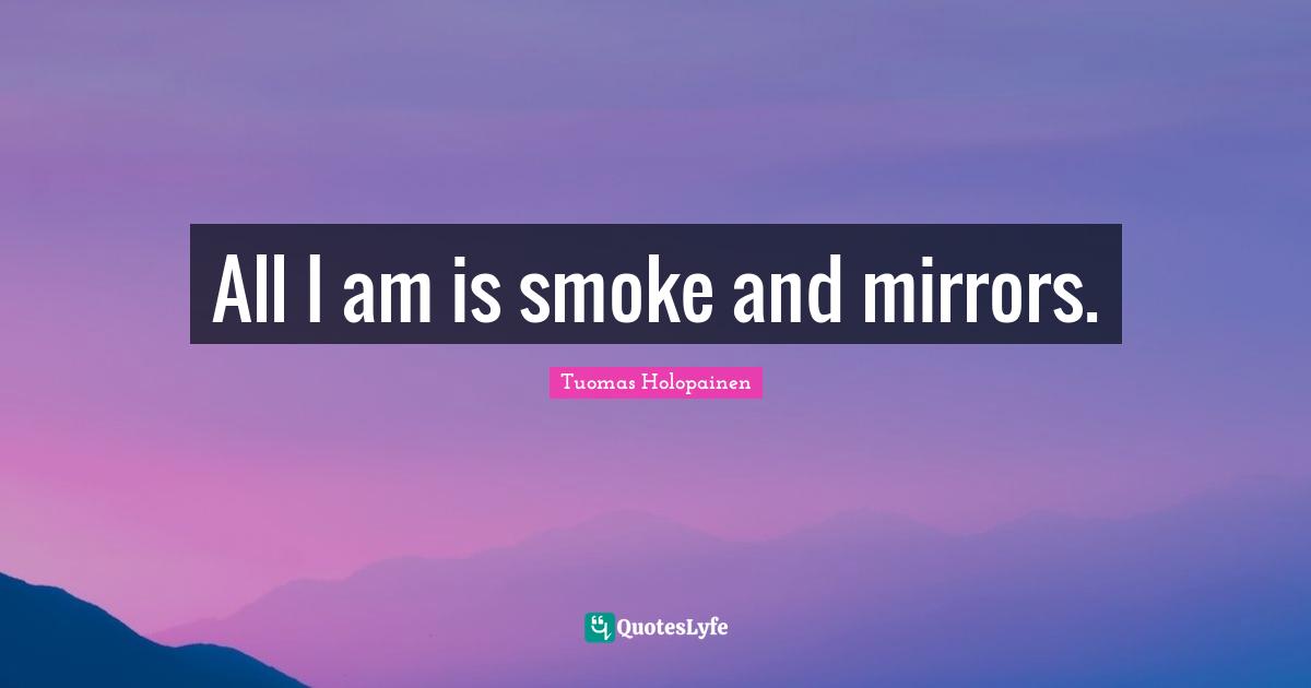 All I am is smoke and mirrors.