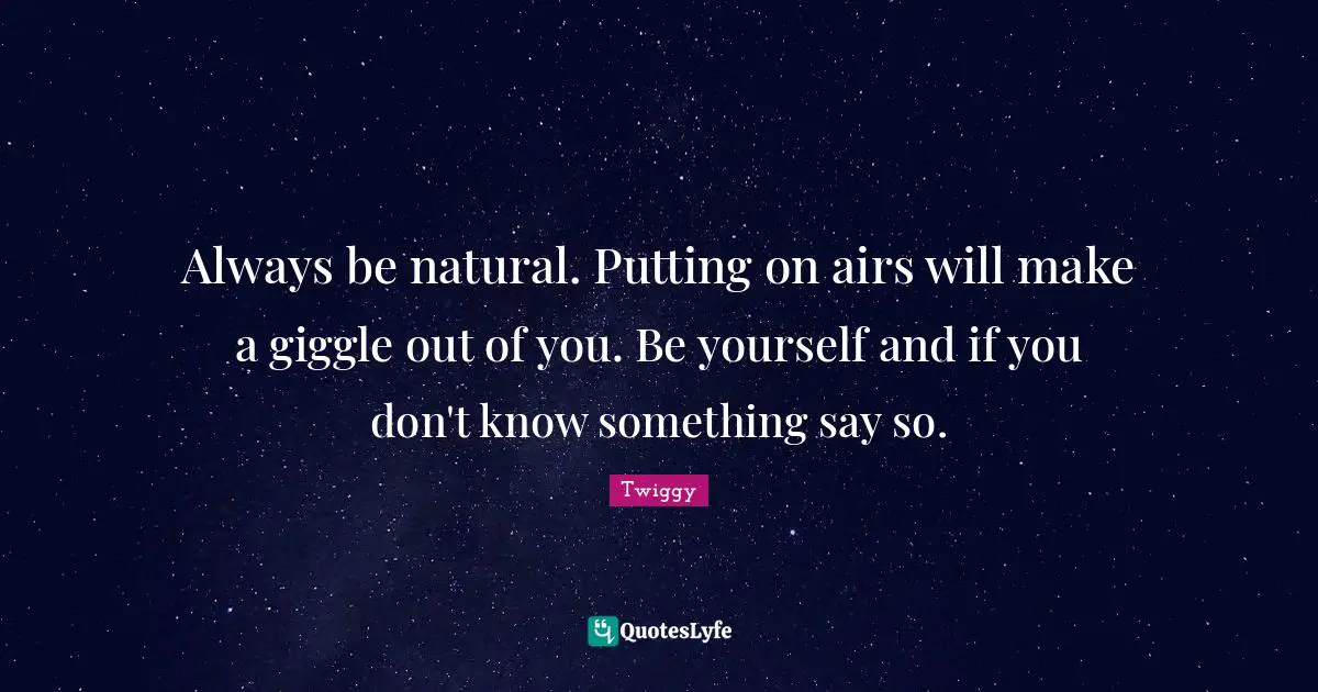Always be natural. Putting on airs will make a giggle out of you. Be yourself and if you don't know something say so.