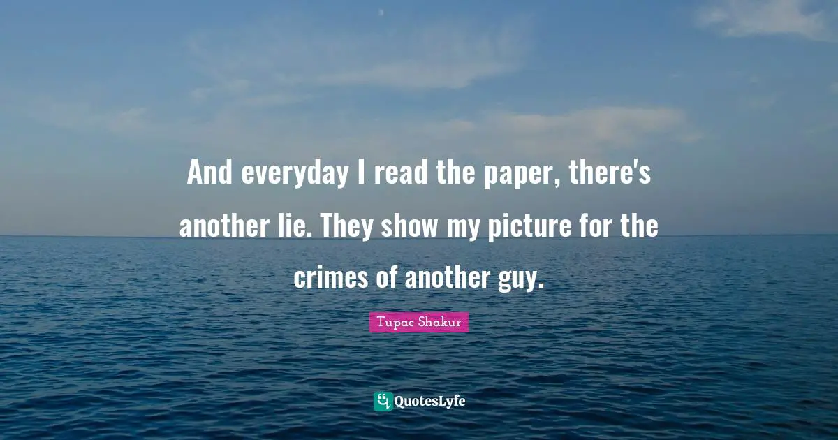 And everyday I read the paper, there's another lie. They show my picture for the crimes of another guy.