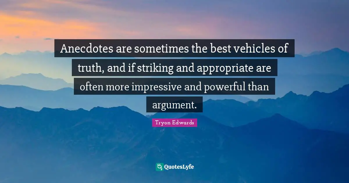 Anecdotes are sometimes the best vehicles of truth, and if striking and appropriate are often more impressive and powerful than argument.