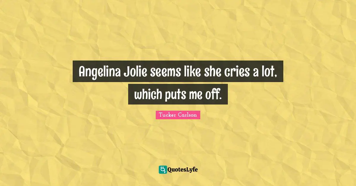 Angelina Jolie seems like she cries a lot, which puts me off.