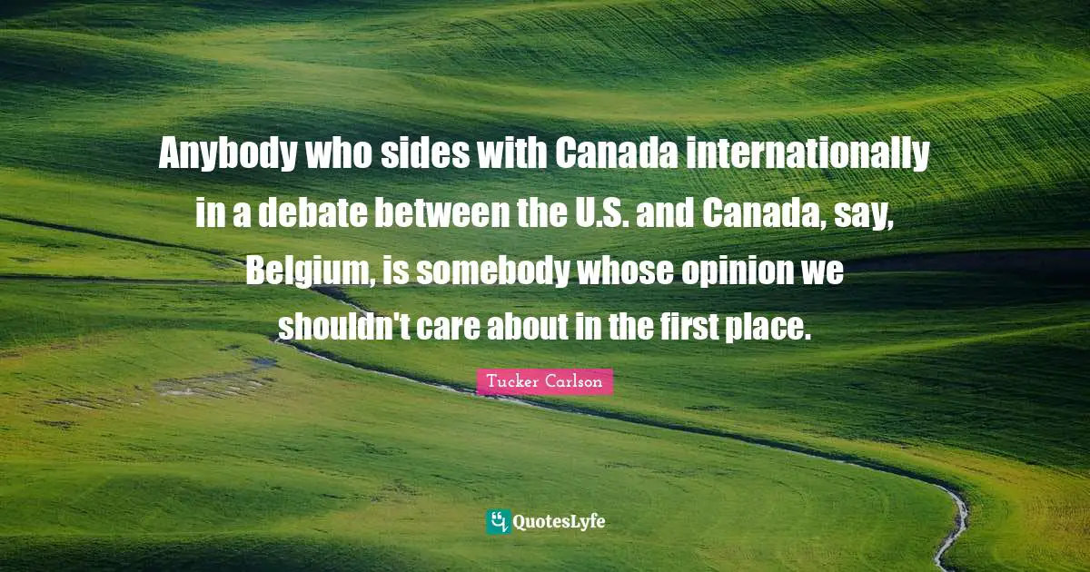 Anybody who sides with Canada internationally in a debate between the U.S. and Canada, say, Belgium, is somebody whose opinion we shouldn't care about in the first place.