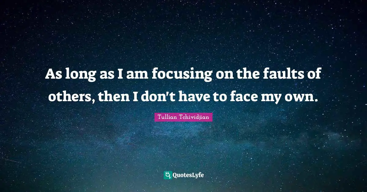 As long as I am focusing on the faults of others, then I don't have to face my own.