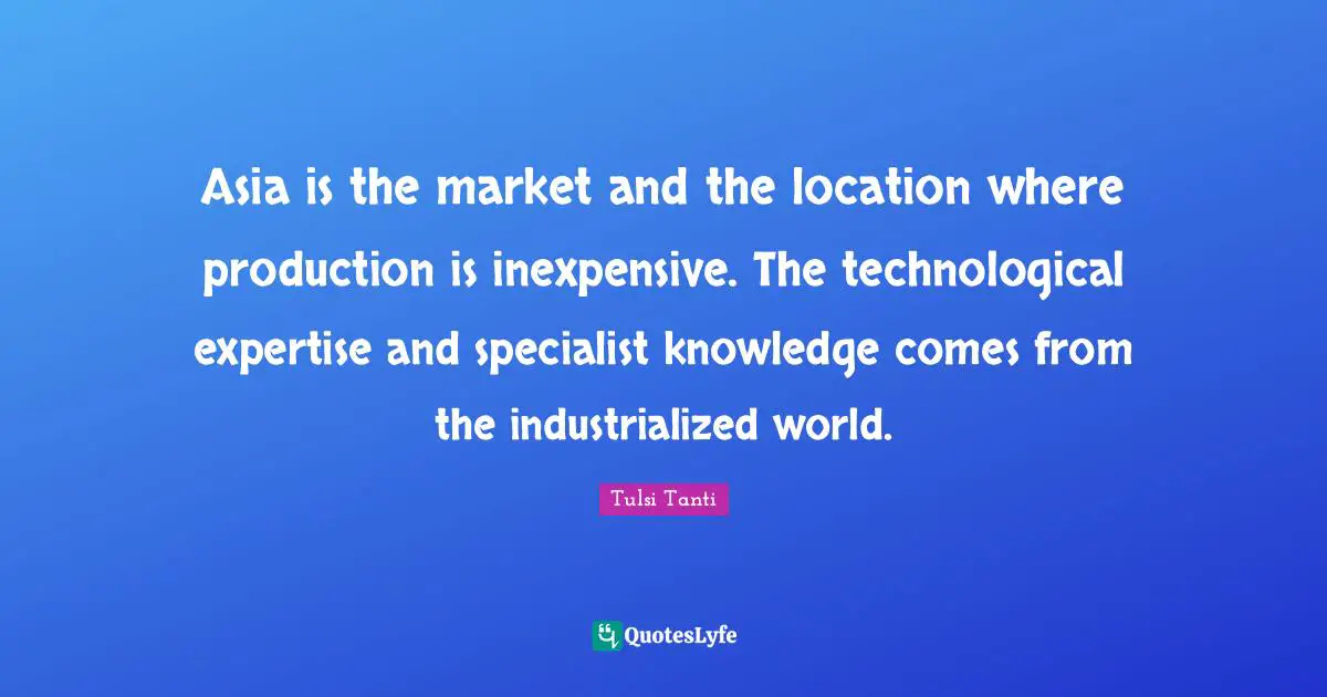 Asia is the market and the location where production is inexpensive. The technological expertise and specialist knowledge comes from the industrialized world.