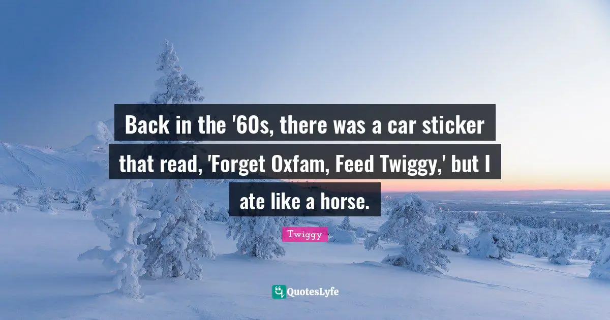 Back in the '60s, there was a car sticker that read, 'Forget Oxfam, Feed Twiggy,' but I ate like a horse.