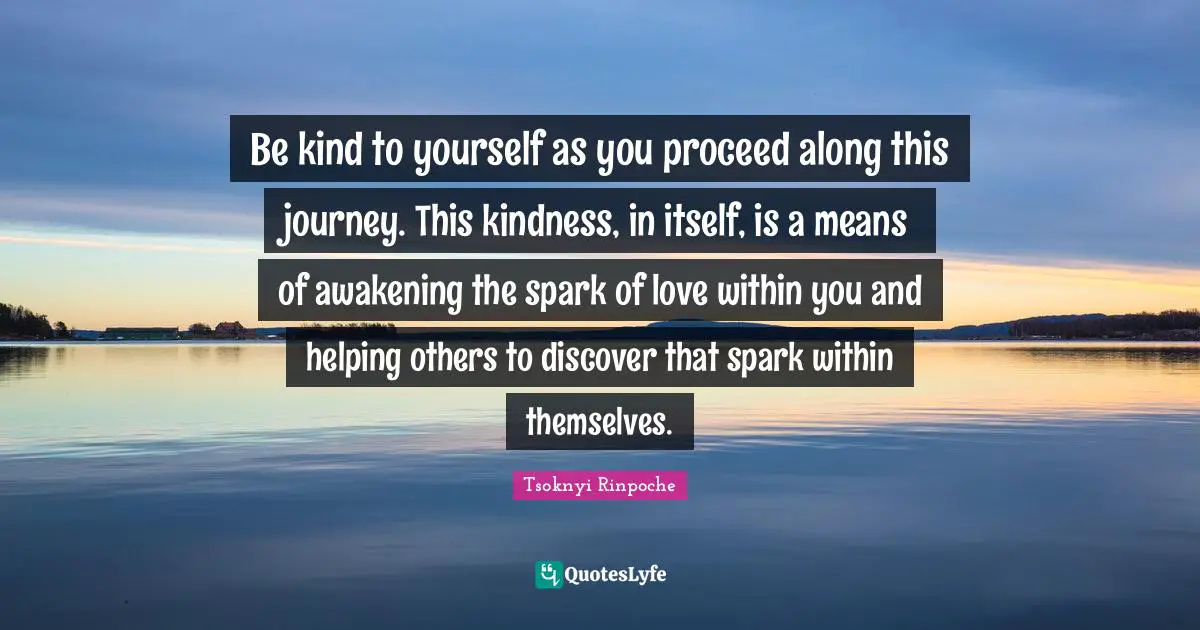 Within Quotes: "Be kind to yourself as you proceed along this journey. This kindness, in itself, is a means of awakening the spark of love within you and helping others to discover that spark within themselves."