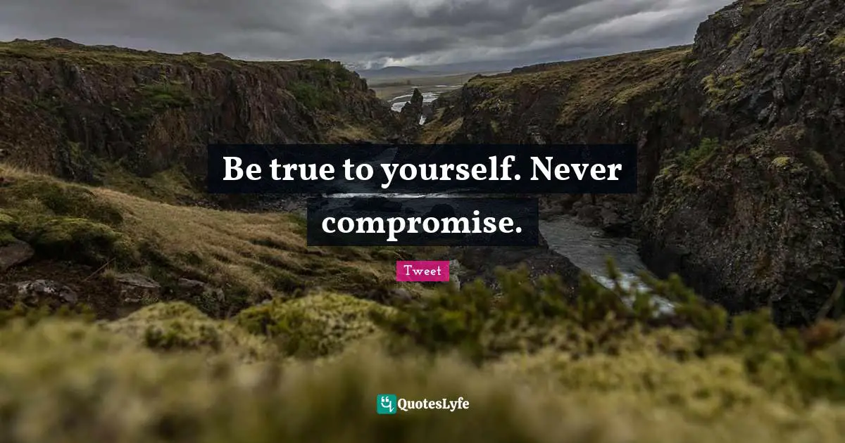 Be true to yourself. Never compromise.