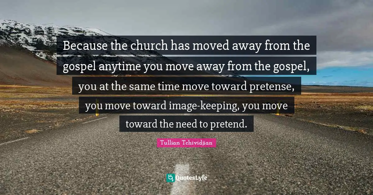 Because the church has moved away from the gospel anytime you move away from the gospel, you at the same time move toward pretense, you move toward image-keeping, you move toward the need to pretend.