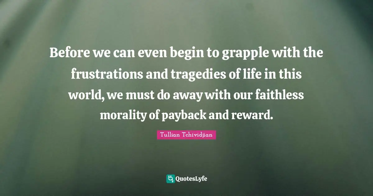 Before we can even begin to grapple with the frustrations and tragedies of life in this world, we must do away with our faithless morality of payback and reward.