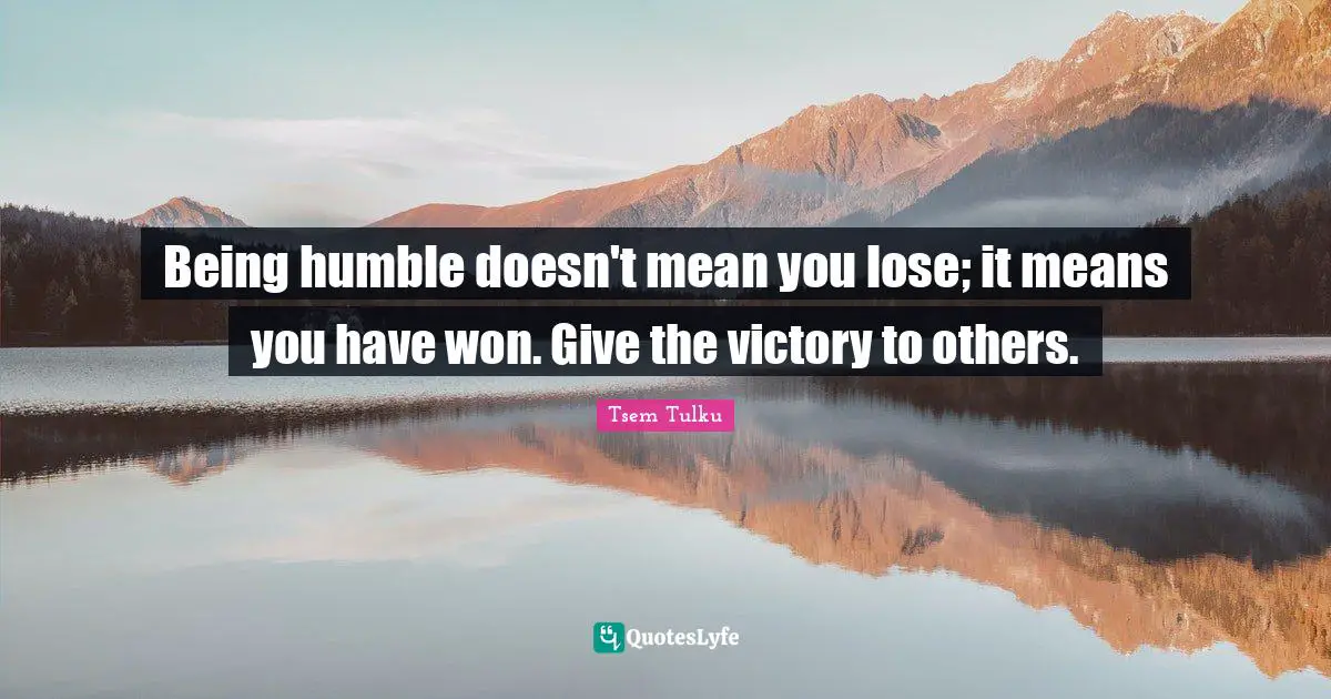 Being humble doesn't mean you lose; it means you have won. Give the victory to others.