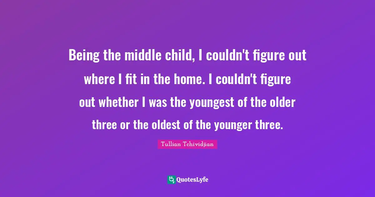 Being the middle child, I couldn't figure out where I fit in the home. I couldn't figure out whether I was the youngest of the older three or the oldest of the younger three.