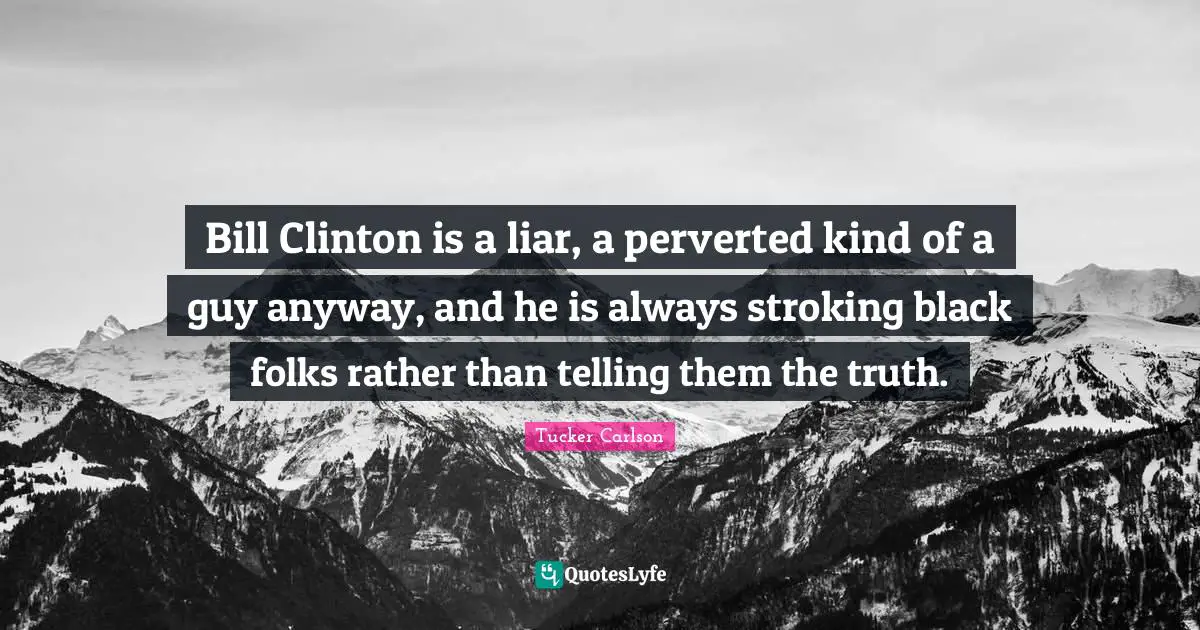 Bill Clinton is a liar, a perverted kind of a guy anyway, and he is always stroking black folks rather than telling them the truth.