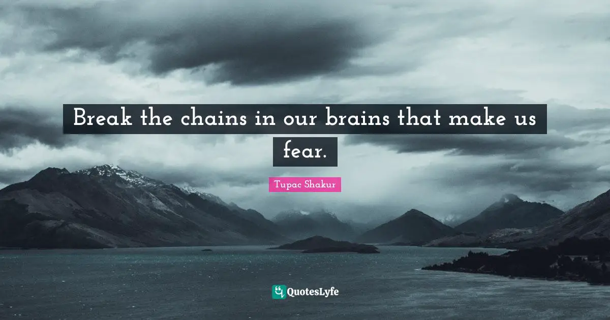 Break the chains in our brains that make us fear.