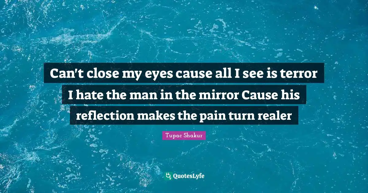 Can't close my eyes cause all I see is terror I hate the man in the mirror Cause his reflection makes the pain turn realer