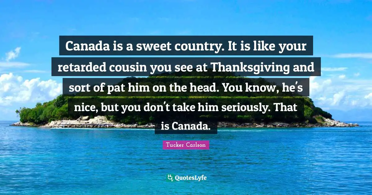 Retarded Quotes: "Canada is a sweet country. It is like your retarded cousin you see at Thanksgiving and sort of pat him on the head. You know, he's nice, but you don't take him seriously. That is Canada."