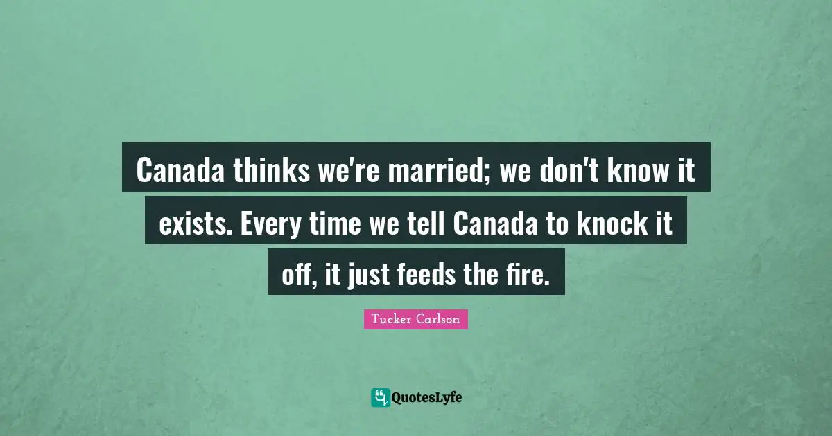 Canada thinks we're married; we don't know it exists. Every time we tell Canada to knock it off, it just feeds the fire.