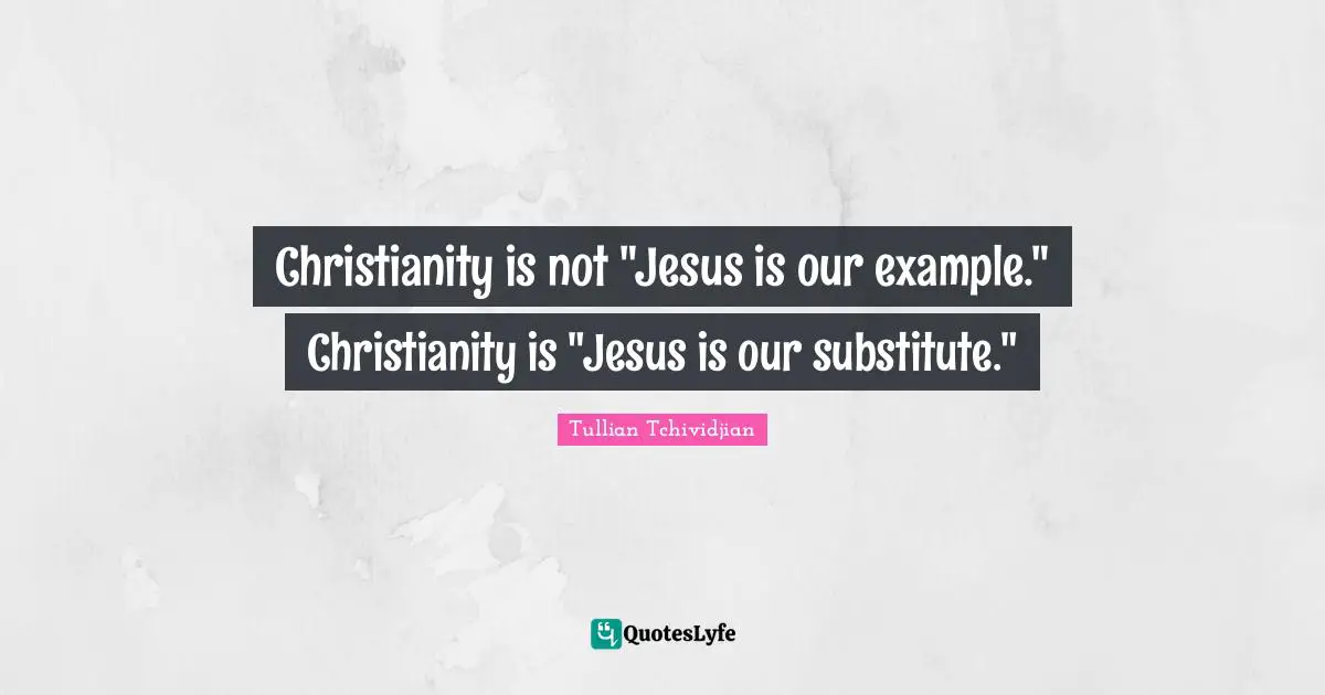 Christianity is not "Jesus is our example." Christianity is "Jesus is our substitute."