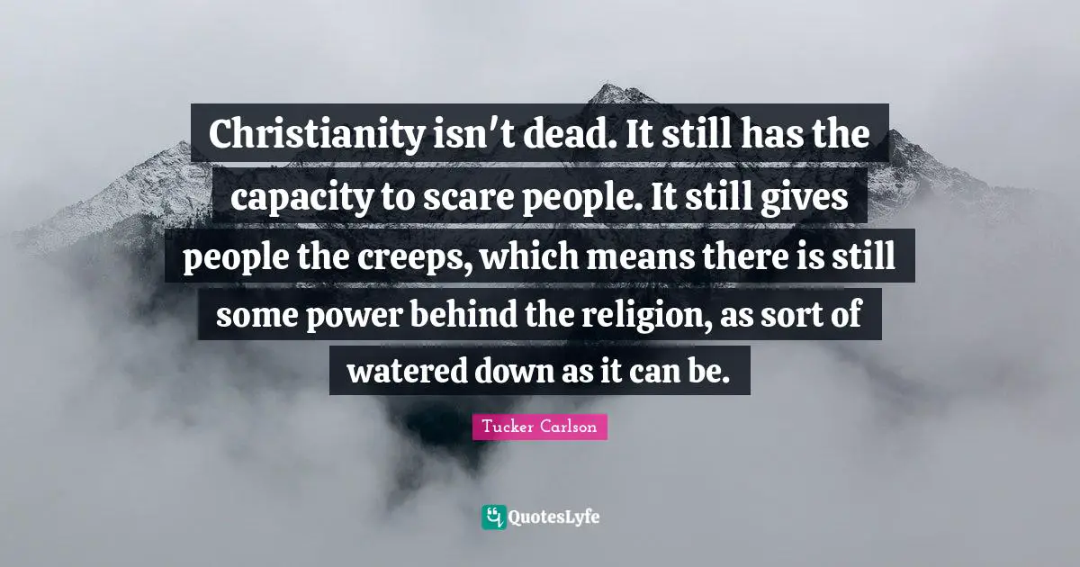 Christianity isn't dead. It still has the capacity to scare people. It still gives people the creeps, which means there is still some power behind the religion, as sort of watered down as it can be.