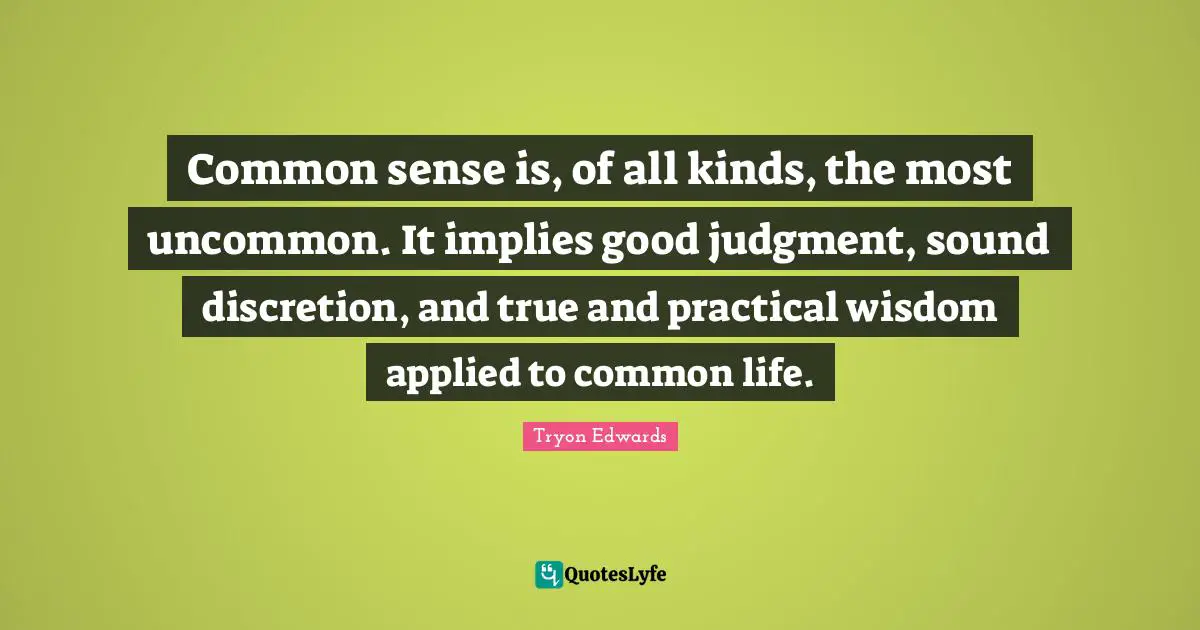Common sense is, of all kinds, the most uncommon. It implies good judgment, sound discretion, and true and practical wisdom applied to common life.