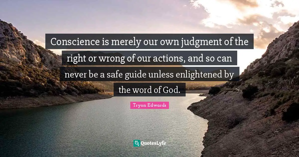 Conscience is merely our own judgment of the right or wrong of our actions, and so can never be a safe guide unless enlightened by the word of God.