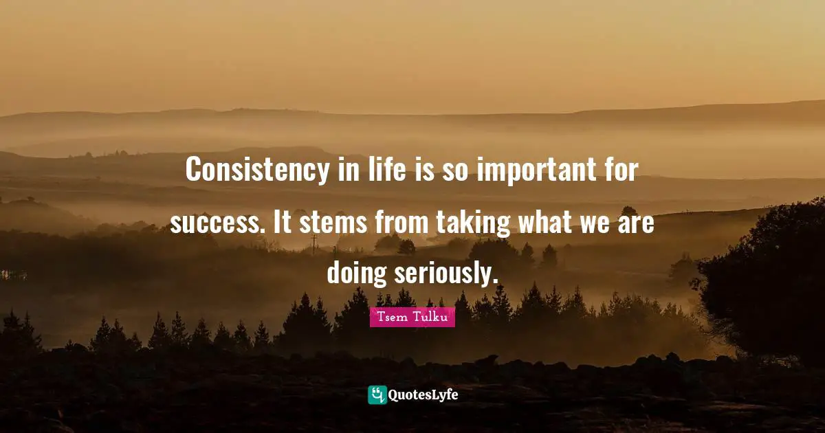 Consistency in life is so important for success. It stems from taking what we are doing seriously.