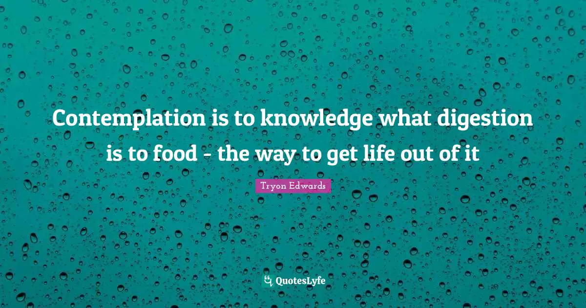 Contemplation is to knowledge what digestion is to food - the way to get life out of it