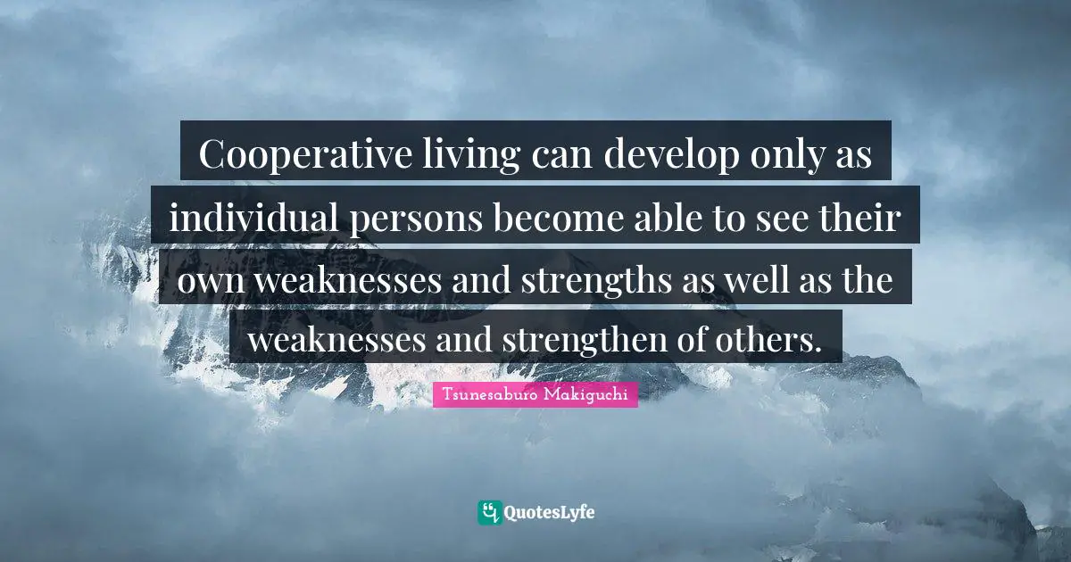 Cooperative living can develop only as individual persons become able to see their own weaknesses and strengths as well as the weaknesses and strengthen of others.