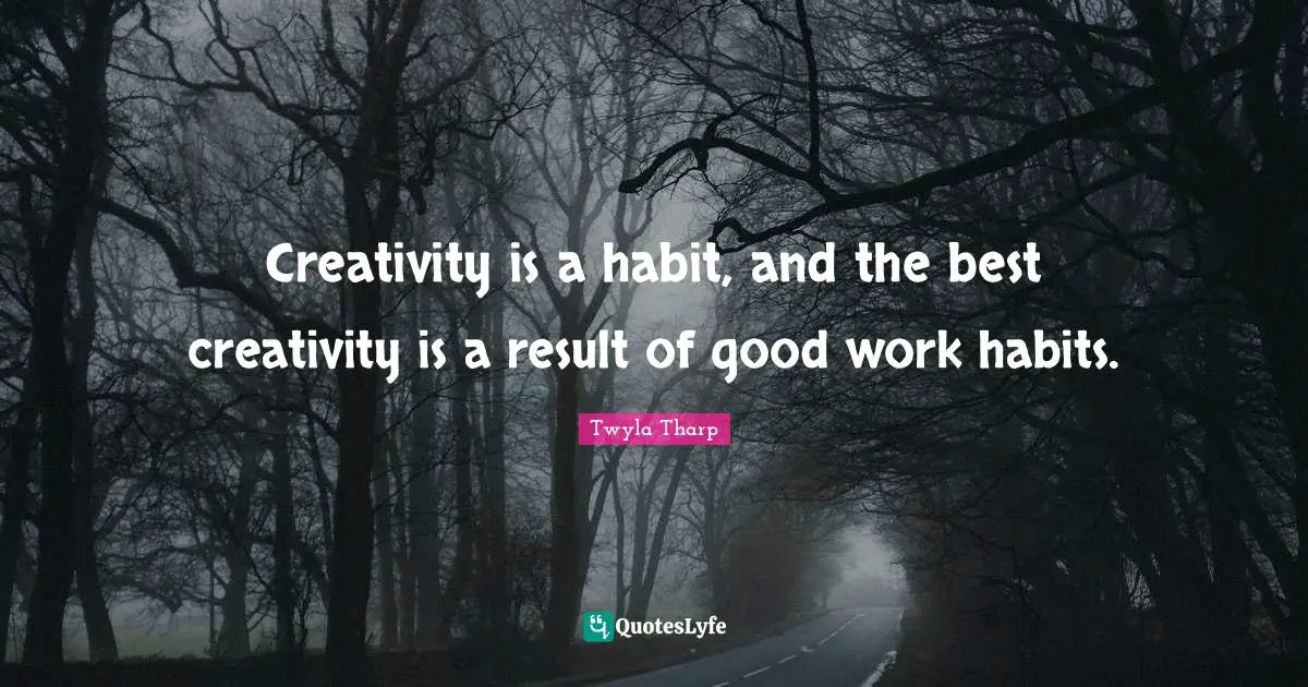 Creativity is a habit, and the best creativity is a result of good work habits.