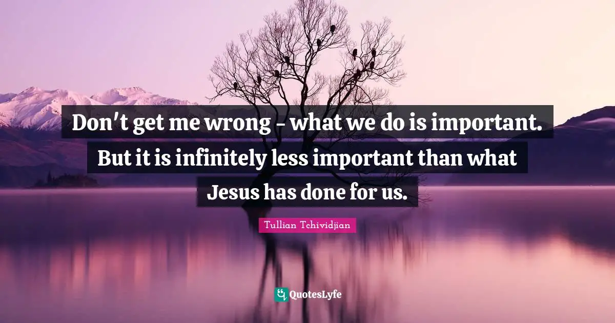 Don't get me wrong - what we do is important. But it is infinitely less important than what Jesus has done for us.