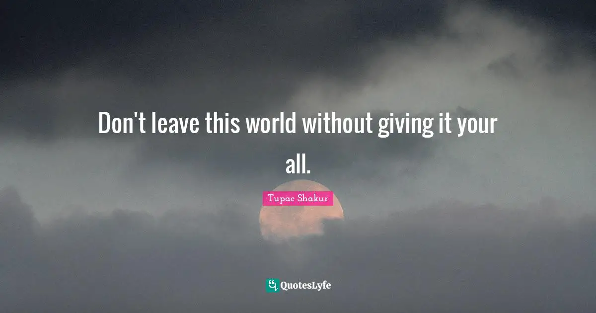 Don't leave this world without giving it your all.