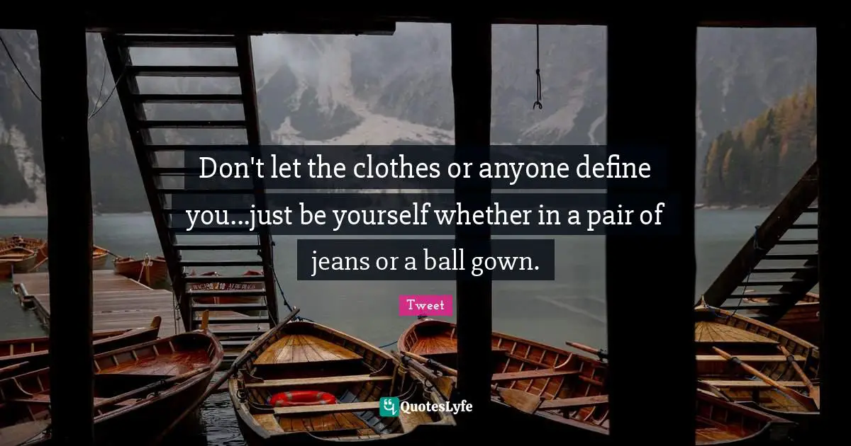 Don't let the clothes or anyone define you...just be yourself whether in a pair of jeans or a ball gown.