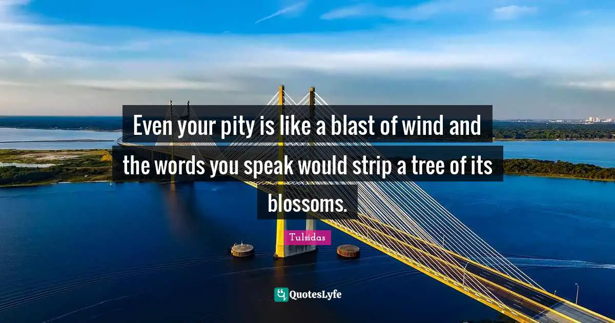 Tree Quotes: "Even your pity is like a blast of wind and the words you speak would strip a tree of its blossoms."