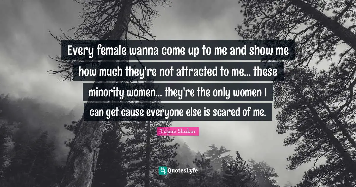 Every female wanna come up to me and show me how much they're not attracted to me... these minority women... they're the only women I can get cause everyone else is scared of me.