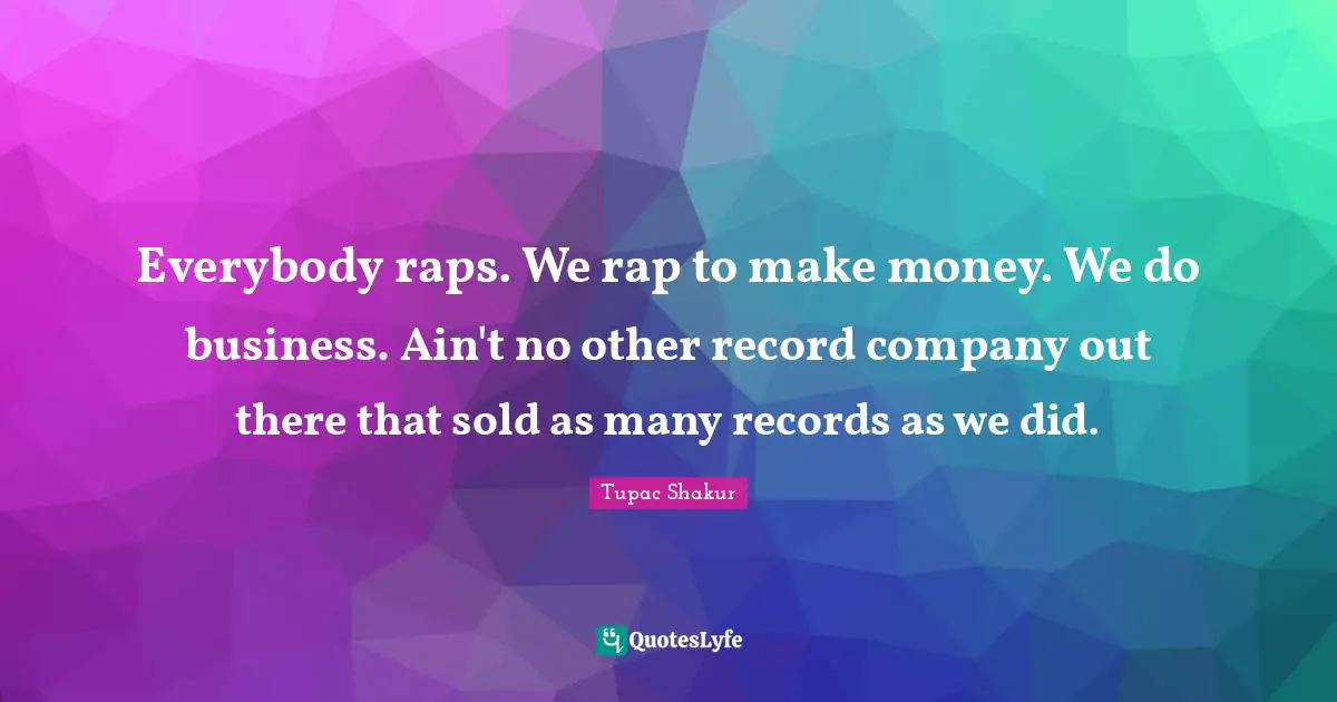 Everybody raps. We rap to make money. We do business. Ain't no other record company out there that sold as many records as we did.