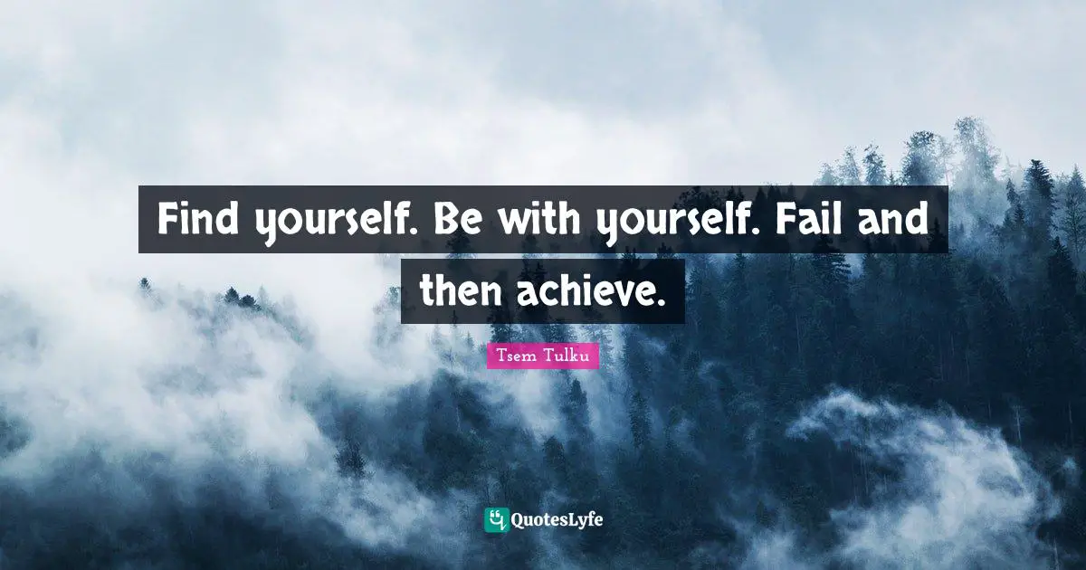 Find yourself. Be with yourself. Fail and then achieve.