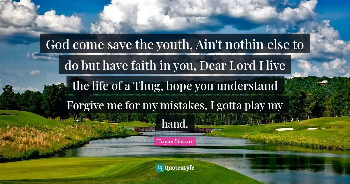 God come save the youth, Ain't nothin else to do but have faith in you, Dear Lord I live the life of a Thug, hope you understand Forgive me for my mistakes, I gotta play my hand.