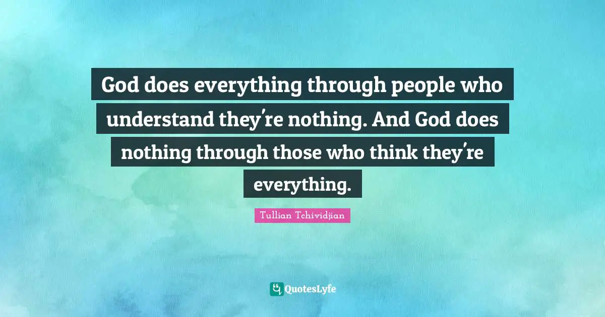 God does everything through people who understand they're nothing. And God does nothing through those who think they're everything.
