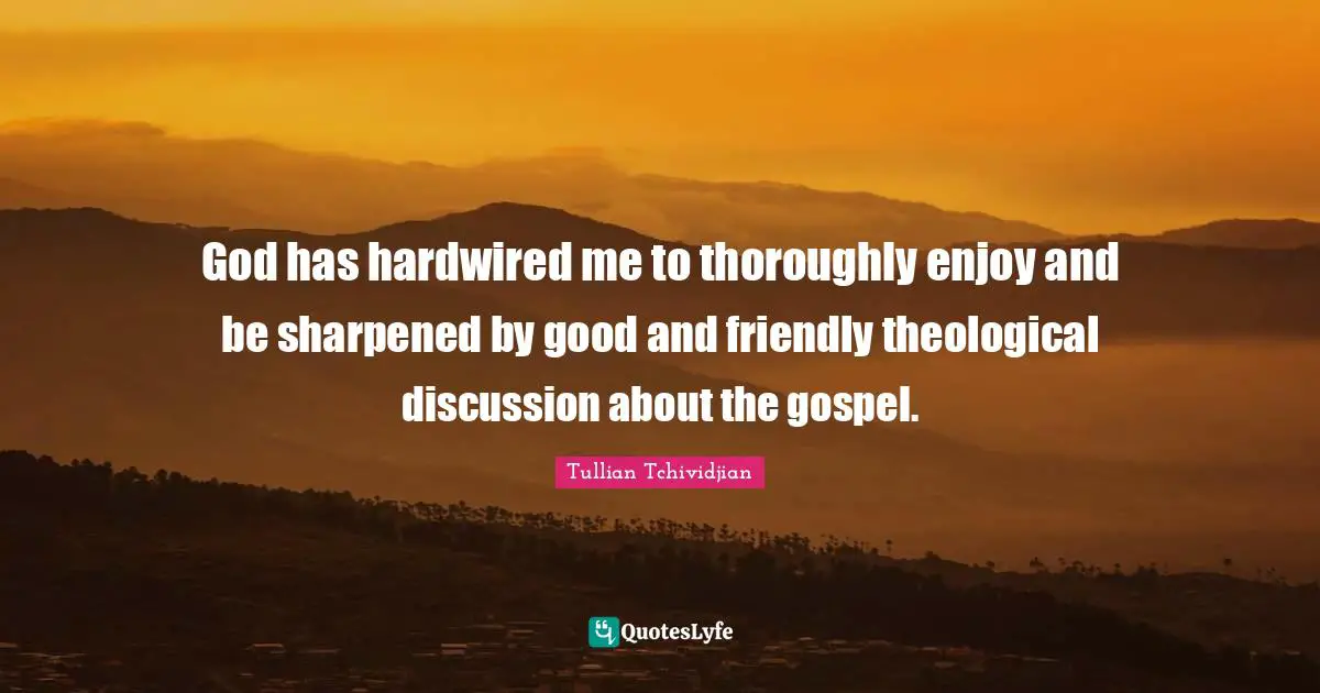 God has hardwired me to thoroughly enjoy and be sharpened by good and friendly theological discussion about the gospel.