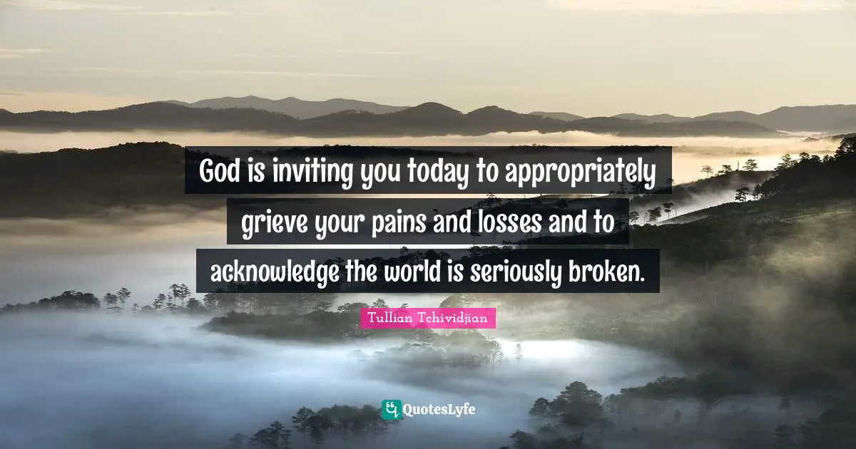 God is inviting you today to appropriately grieve your pains and losses and to acknowledge the world is seriously broken.