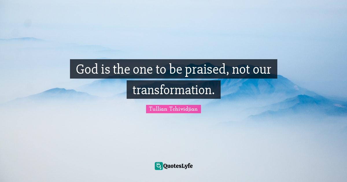 God is the one to be praised, not our transformation.