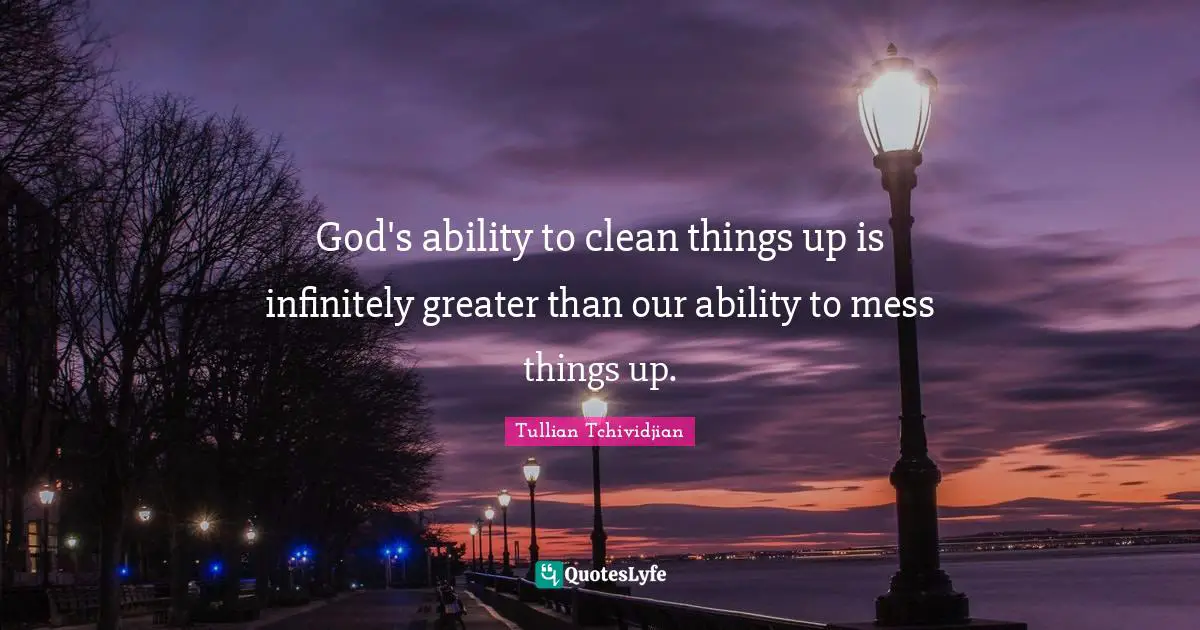 God's ability to clean things up is infinitely greater than our ability to mess things up.