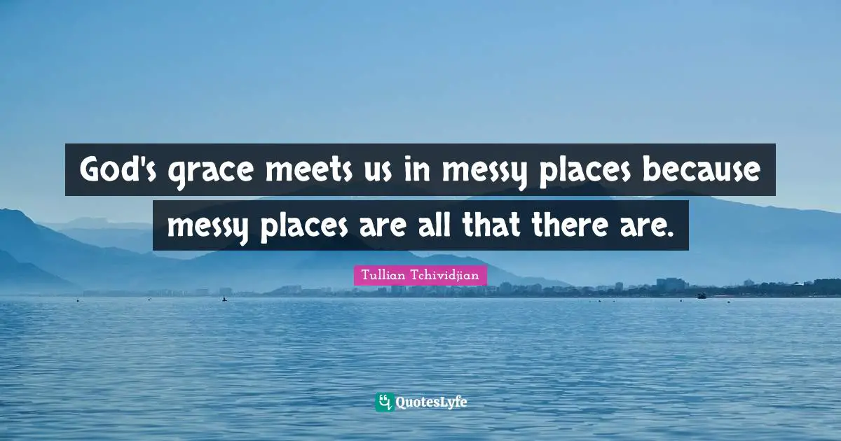 God's grace meets us in messy places because messy places are all that there are.