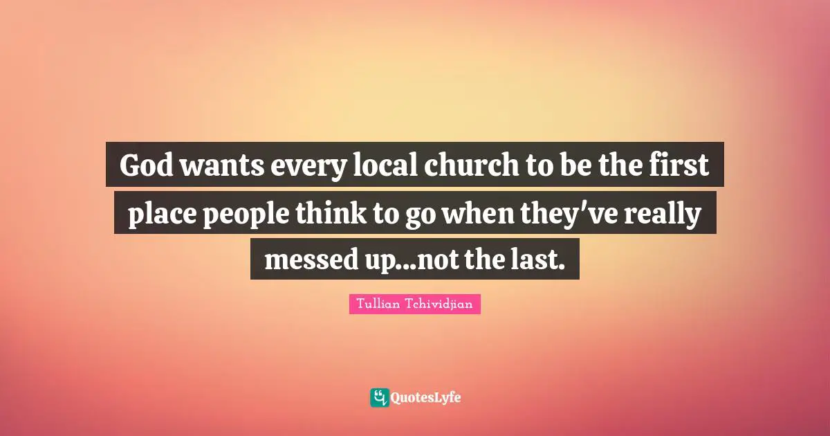 God wants every local church to be the first place people think to go when they've really messed up...not the last.
