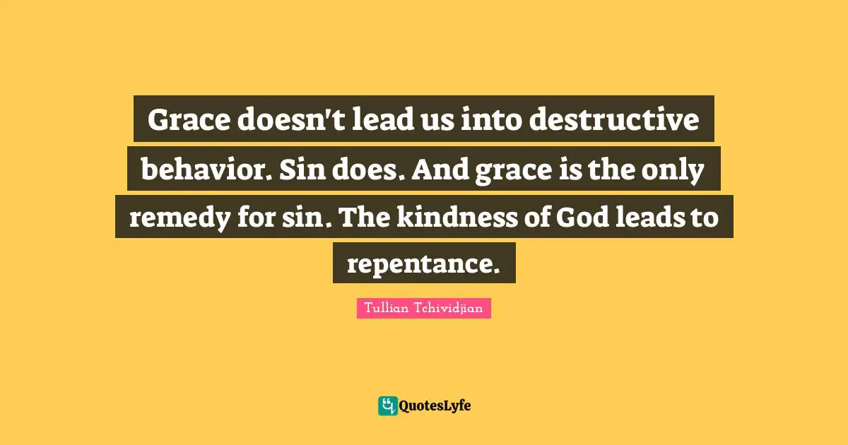 Grace doesn't lead us into destructive behavior. Sin does. And grace is the only remedy for sin. The kindness of God leads to repentance.