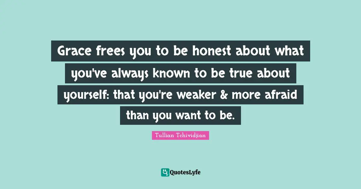 Grace frees you to be honest about what you've always known to be true about yourself: that you're weaker & more afraid than you want to be.