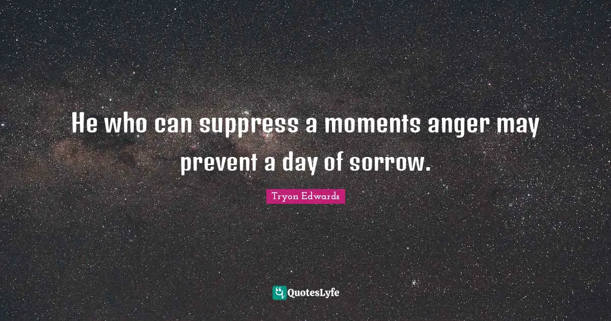 He who can suppress a moments anger may prevent a day of sorrow.